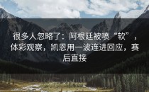 很多人忽略了：阿根廷被喷“软”，体彩观察，凯恩用一波连进回应，赛后直接