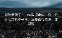 球迷看傻了：CBA数据走势一变，日本队立刻不一样，反差直接拉满｜体彩观