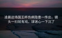 凌晨这场国王杯伤病隐患一传出，镜头一扫就有戏，球迷心一下沉了