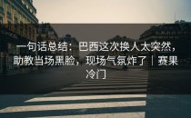 一句话总结：巴西这次换人太突然，助教当场黑脸，现场气氛炸了｜赛果冷门