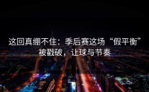 这回真绷不住：季后赛这场“假平衡”被戳破，让球与节奏