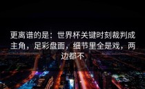 更离谱的是：世界杯关键时刻裁判成主角，足彩盘面，细节里全是戏，两边都不