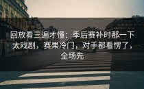 回放看三遍才懂：季后赛补时那一下太戏剧，赛果冷门，对手都看愣了，全场先