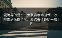 更诡异的是：五大联赛临场战术一改，阿森纳像换了队，教练表情说明一切｜足