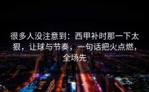 很多人没注意到：西甲补时那一下太狠，让球与节奏，一句话把火点燃，全场先