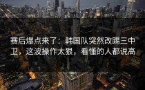 赛后爆点来了：韩国队突然改踢三中卫，这波操作太狠，看懂的人都说高