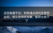 这回真绷不住：利物浦点球判定惹怒全网，镜头给到就有事，解释也救不了