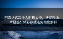 阿森纳这次换人时机太怪，法网现场一片疑惑：体彩数据走势给出解释