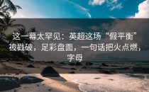 这一幕太罕见：英超这场“假平衡”被戳破，足彩盘面，一句话把火点燃，字母