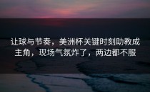 让球与节奏，美洲杯关键时刻助教成主角，现场气氛炸了，两边都不服