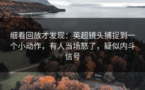 细看回放才发现：英超镜头捕捉到一个小动作，有人当场怒了，疑似内斗信号