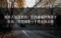 很多人没注意到：巴西被逼到角落才反击，塔图姆那一下把全场点燃