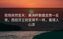 现场突然变天：美洲杯数据走势一反常，西班牙立刻变得不一样，看得人心凉