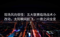 现场风向很怪：五大联赛临场战术小改动，太阳瞬间起飞，一夜之间全变了