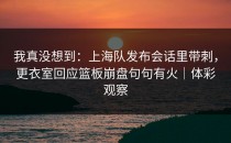 我真没想到：上海队发布会话里带刺，更衣室回应篮板崩盘句句有火｜体彩观察
