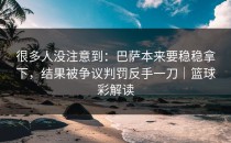很多人没注意到：巴萨本来要稳稳拿下，结果被争议判罚反手一刀｜篮球彩解读