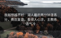 我越想越不对：湖人最后两分钟连丢分，赛后复盘，看得人心凉，主教练语气冷