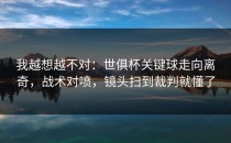 我越想越不对：世俱杯关键球走向离奇，战术对喷，镜头扫到裁判就懂了