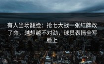 有人当场翻脸：抢七大战一张红牌改了命，越想越不对劲，球员表情全写脸上
