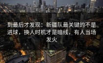 到最后才发现：新疆队最关键的不是进球，换人时机才是暗线，有人当场发火