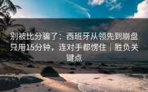 别被比分骗了：西班牙从领先到崩盘只用15分钟，连对手都愣住｜胜负关键点