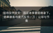 现场突然变天：国足本来要稳稳拿下，结果被客场魔咒反手一刀｜让球与节奏