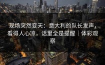 现场突然变天：意大利的队长发声，看得人心凉，话里全是提醒｜体彩观察