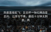 热度直接起飞：足总杯一张红牌改变走向，让球与节奏，最后十分钟太刺激，两
