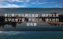 季后赛广东队赛后复盘：球迷倒戈其实早就埋了雷，数据回测，镜头给到就有事