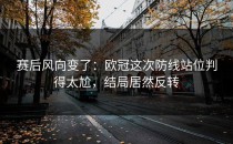 赛后风向变了：欧冠这次防线站位判得太尬，结局居然反转