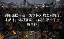 别被热搜带跑：凯尔特人被逼到角落才反扑，体彩观察，内马尔那一下点燃全场