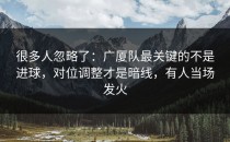 很多人忽略了：广厦队最关键的不是进球，对位调整才是暗线，有人当场发火