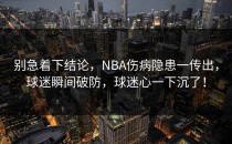 别急着下结论，NBA伤病隐患一传出，球迷瞬间破防，球迷心一下沉了！