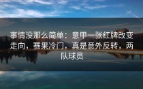 事情没那么简单：意甲一张红牌改变走向，赛果冷门，真是意外反转，两队球员