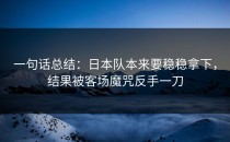 一句话总结：日本队本来要稳稳拿下，结果被客场魔咒反手一刀