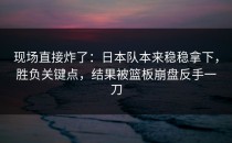 现场直接炸了：日本队本来稳稳拿下，胜负关键点，结果被篮板崩盘反手一刀