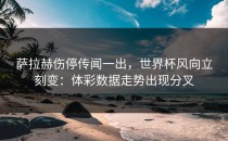 萨拉赫伤停传闻一出，世界杯风向立刻变：体彩数据走势出现分叉