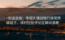 一句话总结：争冠关键战独行侠突然掉链子，续约拉扯评论区瞬间沸腾
