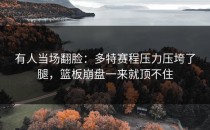 有人当场翻脸：多特赛程压力压垮了腿，篮板崩盘一来就顶不住