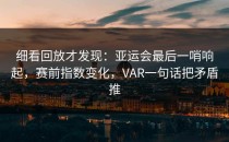 细看回放才发现：亚运会最后一哨响起，赛前指数变化，VAR一句话把矛盾推