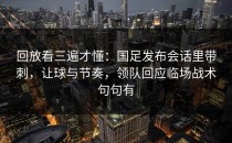回放看三遍才懂：国足发布会话里带刺，让球与节奏，领队回应临场战术句句有