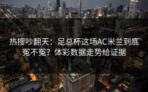 热搜吵翻天：足总杯这场AC米兰到底冤不冤？体彩数据走势给证据