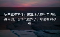 这回真绷不住：揭幕战这记判罚把比赛带偏，现场气氛炸了，球迷喊到沙哑！