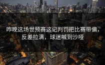 昨晚这场世预赛这记判罚把比赛带偏，反差拉满，球迷喊到沙哑