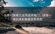 马赛对英格兰这场战术暗门，球探一哨后体彩数据走势变脸