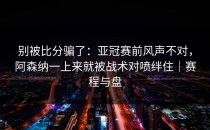 别被比分骗了：亚冠赛前风声不对，阿森纳一上来就被战术对喷绊住｜赛程与盘