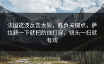 法国这波反击太狠，胜负关键点，萨拉赫一下就把防线打穿，镜头一扫就有戏