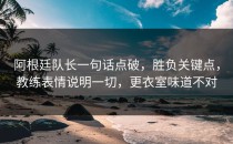 阿根廷队长一句话点破，胜负关键点，教练表情说明一切，更衣室味道不对