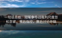 一句话总结：冠军争夺战裁判尺度忽松忽紧，赛后指控，赛后讨论炸锅