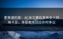 更离谱的是：AC米兰赛后发布会火药味十足，体能教练回应补时争议